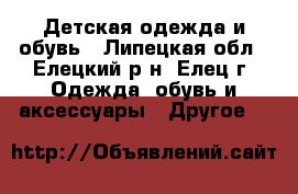 Детская одежда и обувь - Липецкая обл., Елецкий р-н, Елец г. Одежда, обувь и аксессуары » Другое   